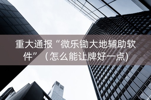 重大通报“微乐锄大地辅助软件”（怎么能让牌好一点)