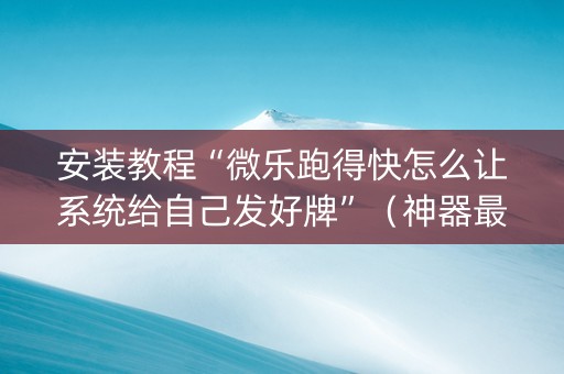 安装教程“微乐跑得快怎么让系统给自己发好牌”（神器最新免费)