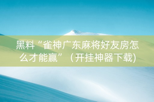 黑料“雀神广东麻将好友房怎么才能赢”（开挂神器下载)