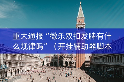 重大通报“微乐双扣发牌有什么规律吗”（开挂辅助器脚本)