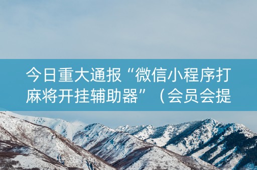 今日重大通报“微信小程序打麻将开挂辅助器”（会员会提高胜率吗)