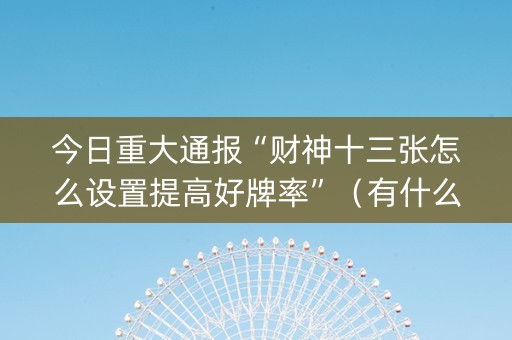 今日重大通报“财神十三张怎么设置提高好牌率”（有什么诀窍)