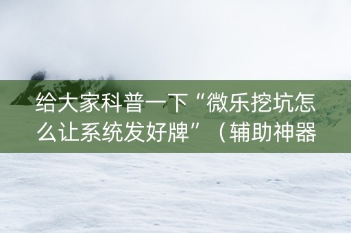 给大家科普一下“微乐挖坑怎么让系统发好牌”（辅助神器免费)
