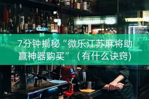 7分钟揭秘“微乐江苏麻将助赢神器购买”（有什么诀窍)