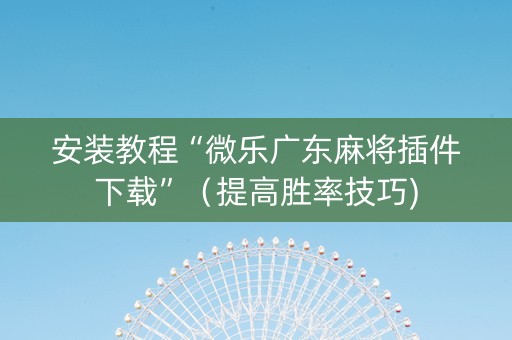 安装教程“微乐广东麻将插件下载”（提高胜率技巧)