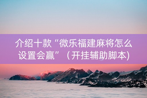 介绍十款“微乐福建麻将怎么设置会赢”（开挂辅助脚本)
