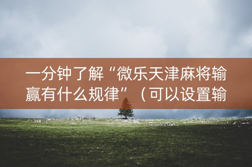 一分钟了解“微乐天津麻将输赢有什么规律”（可以设置输赢吗)