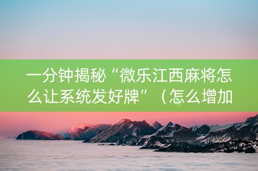 一分钟揭秘“微乐江西麻将怎么让系统发好牌”（怎么增加胜率)
