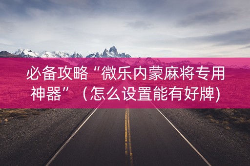 必备攻略“微乐内蒙麻将专用神器”（怎么设置能有好牌)