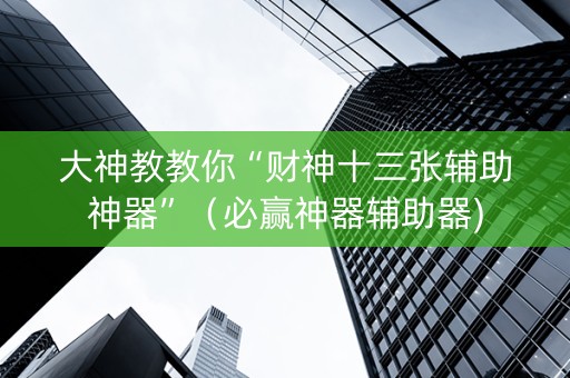大神教教你“财神十三张辅助神器”（必赢神器辅助器)
