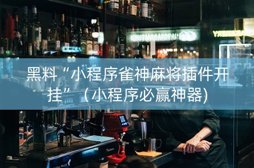 黑料“小程序雀神麻将插件开挂”（小程序必赢神器)