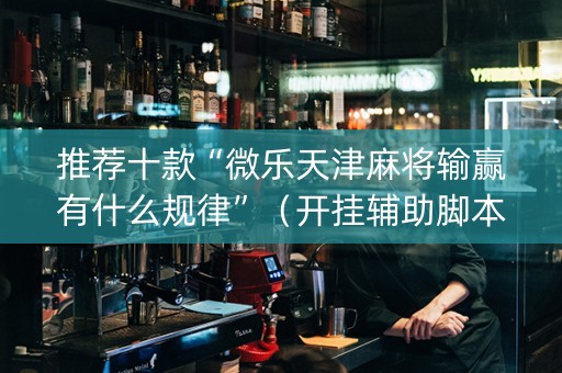 推荐十款“微乐天津麻将输赢有什么规律”（开挂辅助脚本)