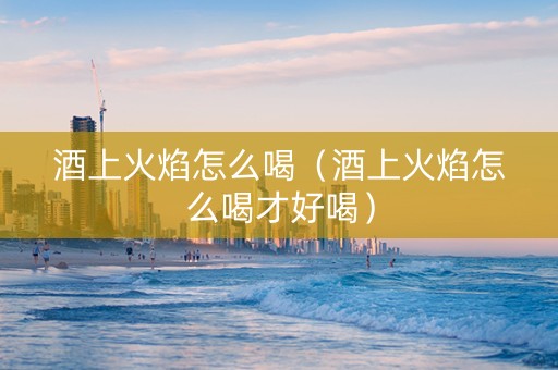 酒上火焰怎么喝（酒上火焰怎么喝才好喝）
