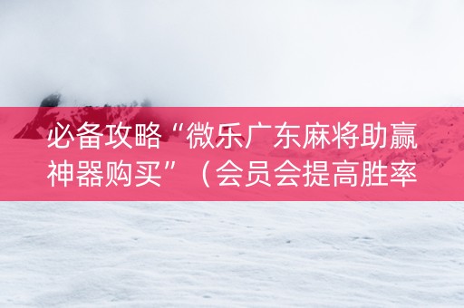 必备攻略“微乐广东麻将助赢神器购买”（会员会提高胜率吗)