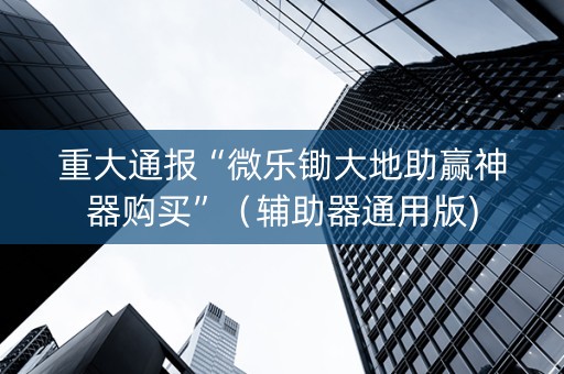 重大通报“微乐锄大地助赢神器购买”（辅助器通用版)