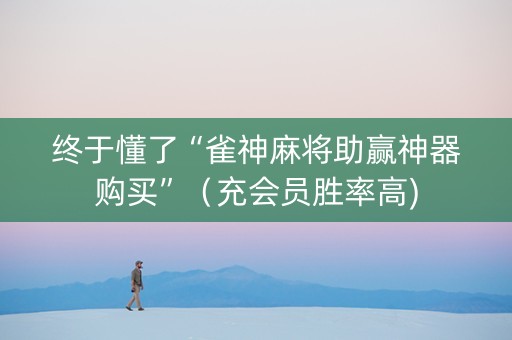 终于懂了“雀神麻将助赢神器购买”（充会员胜率高)