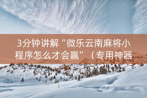 3分钟讲解“微乐云南麻将小程序怎么才会赢”（专用神器下载)