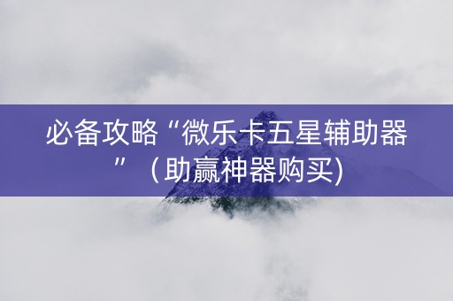 必备攻略“微乐卡五星辅助器”（助赢神器购买)