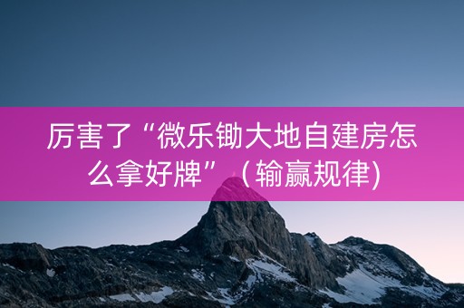 厉害了“微乐锄大地自建房怎么拿好牌”（输赢规律)
