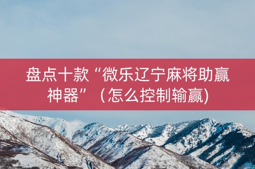 盘点十款“微乐辽宁麻将助赢神器”（怎么控制输赢)
