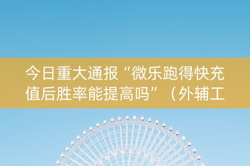今日重大通报“微乐跑得快充值后胜率能提高吗”（外辅工具)