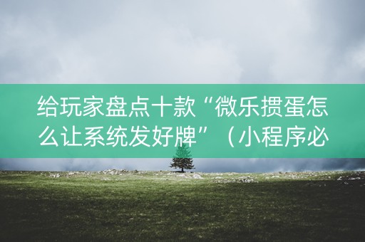 给玩家盘点十款“微乐掼蛋怎么让系统发好牌”（小程序必赢神器)