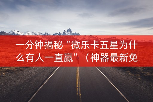 一分钟揭秘“微乐卡五星为什么有人一直赢”（神器最新免费)