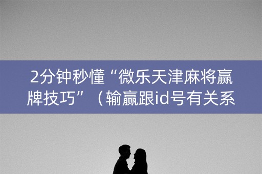 2分钟秒懂“微乐天津麻将赢牌技巧”（输赢跟id号有关系吗)
