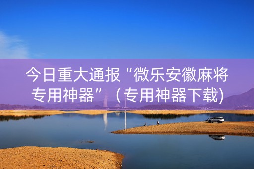 今日重大通报“微乐安徽麻将专用神器”（专用神器下载)