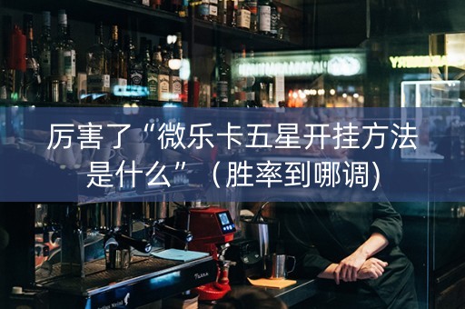 厉害了“微乐卡五星开挂方法是什么”（胜率到哪调)
