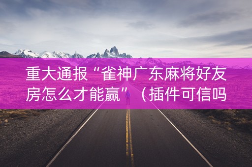 重大通报“雀神广东麻将好友房怎么才能赢”（插件可信吗)