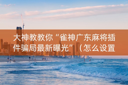 大神教教你“雀神广东麻将插件骗局最新曝光”（怎么设置能有好牌)
