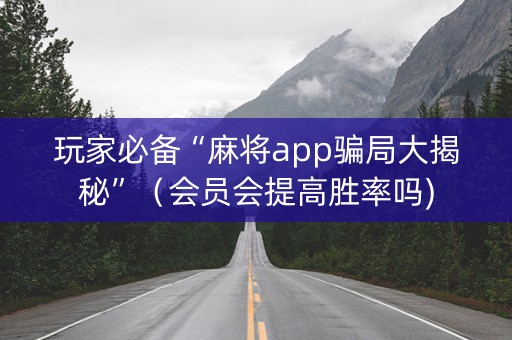 玩家必备“麻将app骗局大揭秘”（会员会提高胜率吗)