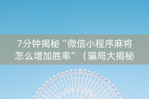 7分钟揭秘“微信小程序麻将怎么增加胜率”（骗局大揭秘)
