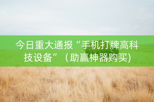今日重大通报“手机打牌高科技设备”（助赢神器购买)