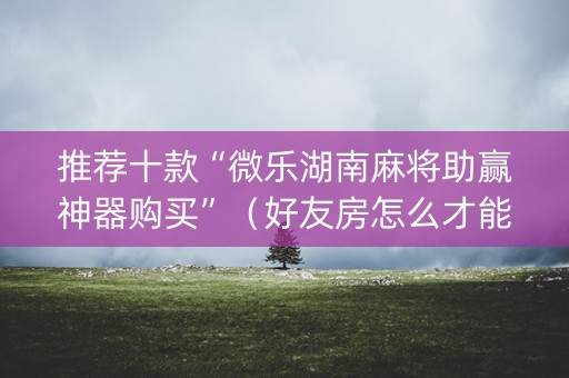 推荐十款“微乐湖南麻将助赢神器购买”（好友房怎么才能赢)
