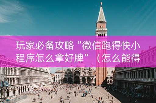 玩家必备攻略“微信跑得快小程序怎么拿好牌”（怎么能得到好牌)