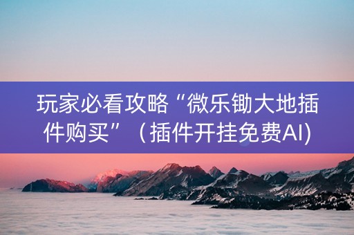 玩家必看攻略“微乐锄大地插件购买”（插件开挂免费AI)
