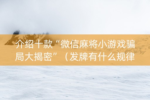 介绍十款“微信麻将小游戏骗局大揭密”（发牌有什么规律吗)