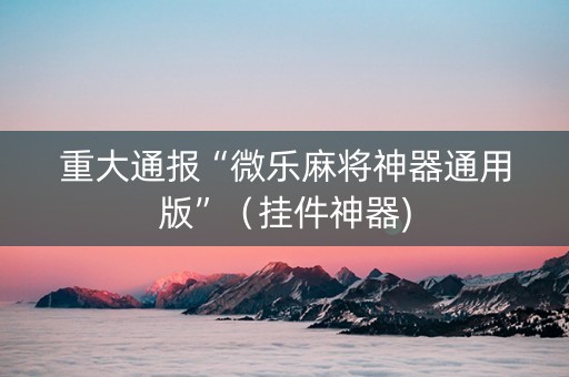 重大通报“微乐麻将神器通用版”（挂件神器)