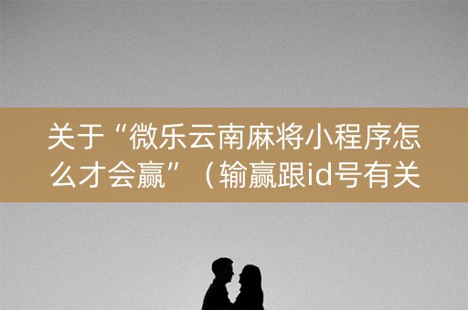 关于“微乐云南麻将小程序怎么才会赢”（输赢跟id号有关系吗)
