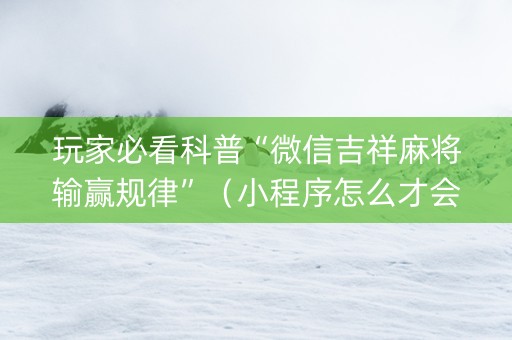 玩家必看科普“微信吉祥麻将输赢规律”（小程序怎么才会赢)