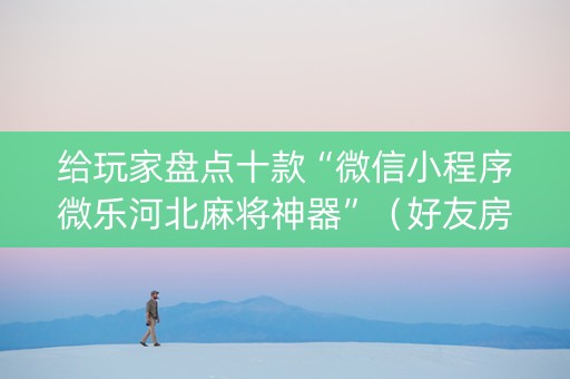 给玩家盘点十款“微信小程序微乐河北麻将神器”（好友房怎么才能赢)