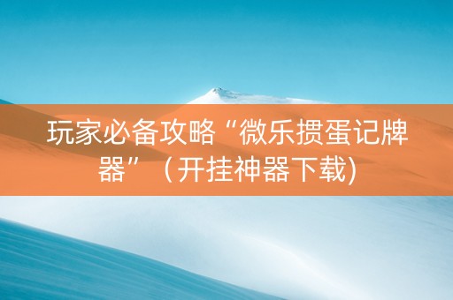 玩家必备攻略“微乐掼蛋记牌器”（开挂神器下载)