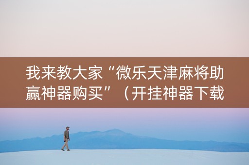 我来教大家“微乐天津麻将助赢神器购买”（开挂神器下载)