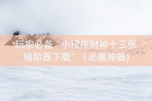 玩家必备“小程序财神十三张辅助器下载”（必赢神器)