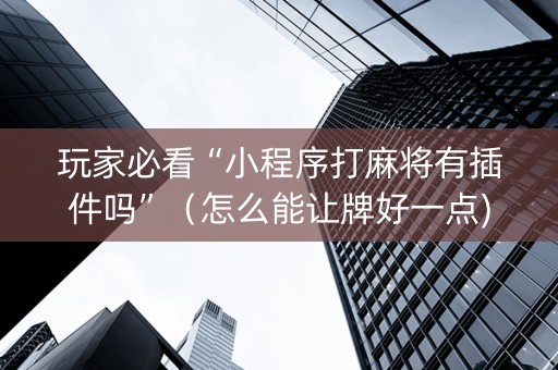 玩家必看“小程序打麻将有插件吗”（怎么能让牌好一点)