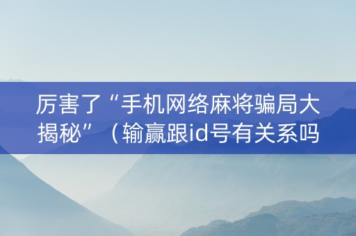 厉害了“手机网络麻将骗局大揭秘”（输赢跟id号有关系吗)