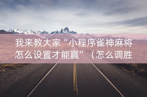 我来教大家“小程序雀神麻将怎么设置才能赢”（怎么调胜率)