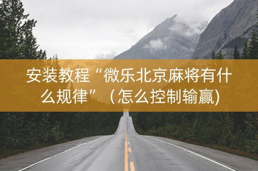安装教程“微乐北京麻将有什么规律”（怎么控制输赢)